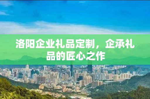 洛阳企业礼品定制，企承礼品的匠心之作